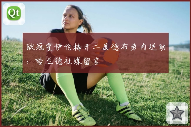 欧冠霍伊伦梅开二度德布劳内送助，哈兰德社媒留言