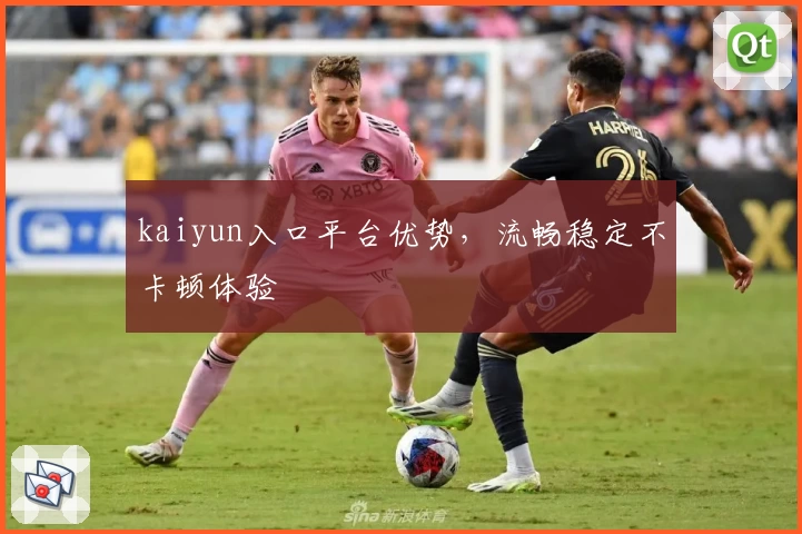 kaiyun入口平台优势，流畅稳定不卡顿体验