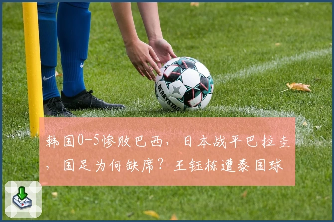 韩国0-5惨败巴西,日本战平巴拉圭,国足为何缺席?王钰栋遭泰国球员飞踹