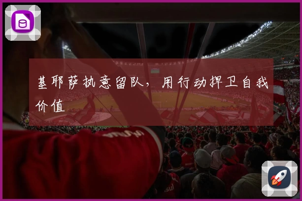 基耶萨执意留队，用行动捍卫自我价值