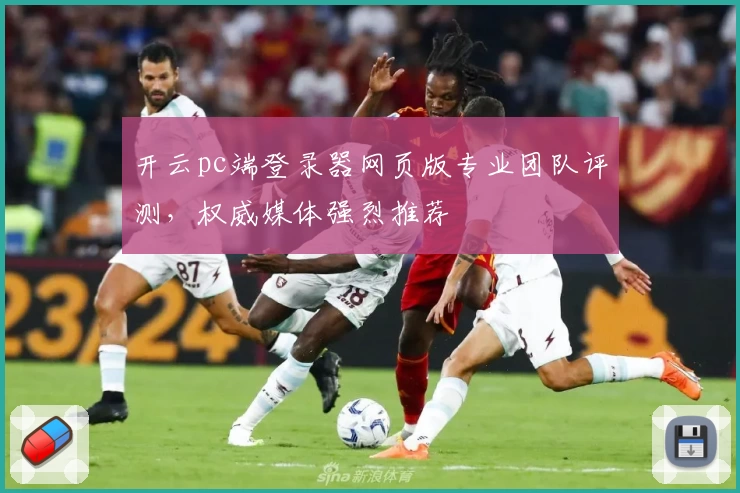 开云pc端登录器网页版专业团队评测，权威媒体强烈推荐