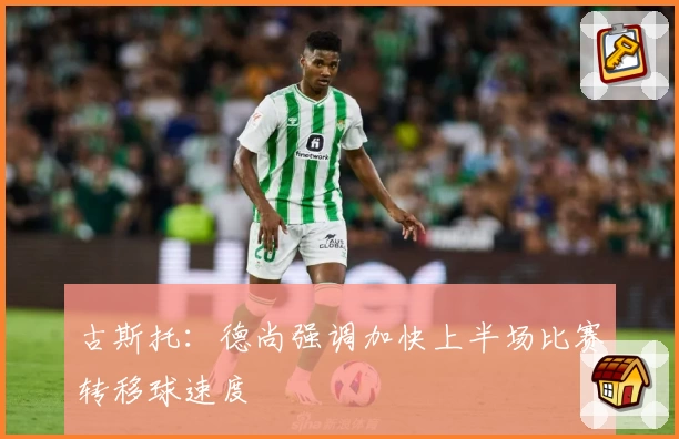 古斯托:德尚强调加快上半场比赛转移球速度