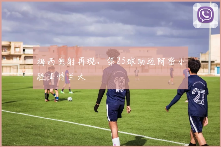 梅西兜射再现，第25球助迈阿密小胜亚特兰大