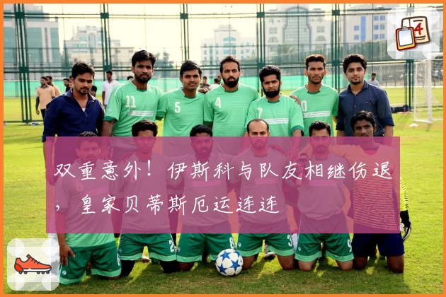 双重意外！伊斯科与队友相继伤退，皇家贝蒂斯厄运连连