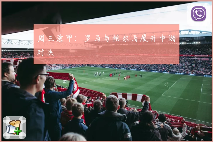 周三意甲：罗马与帕尔马展开中游对决