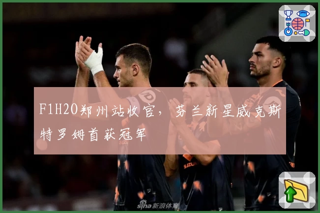 F1H2O郑州站收官，芬兰新星威克斯特罗姆首获冠军