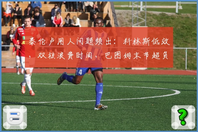 泰伦卢用人问题频出：科林斯低效，双核浪费时间，巴图姆末节超负荷！