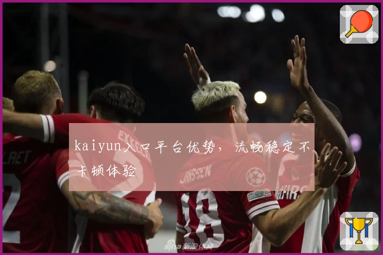 kaiyun入口平台优势，流畅稳定不卡顿体验