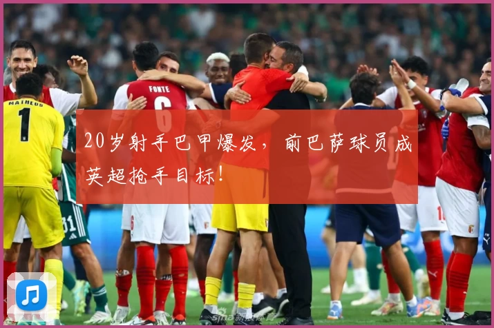 20岁射手巴甲爆发，前巴萨球员成英超抢手目标！
