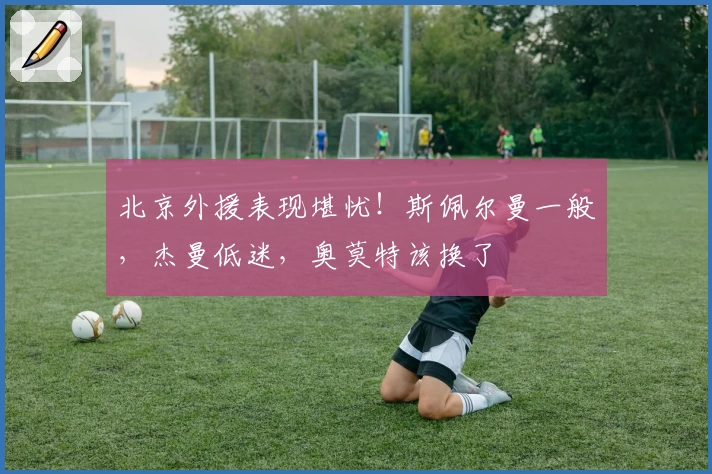 北京外援表现堪忧！斯佩尔曼一般，杰曼低迷，奥莫特该换了
