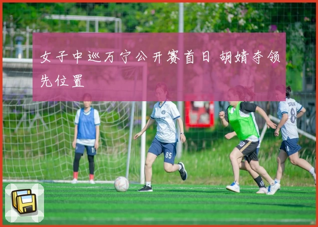 女子中巡万宁公开赛首日 胡婧夺领先位置