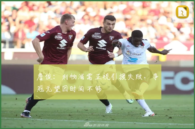 詹俊：利物浦需正视引援失败，争冠无望因时间不够