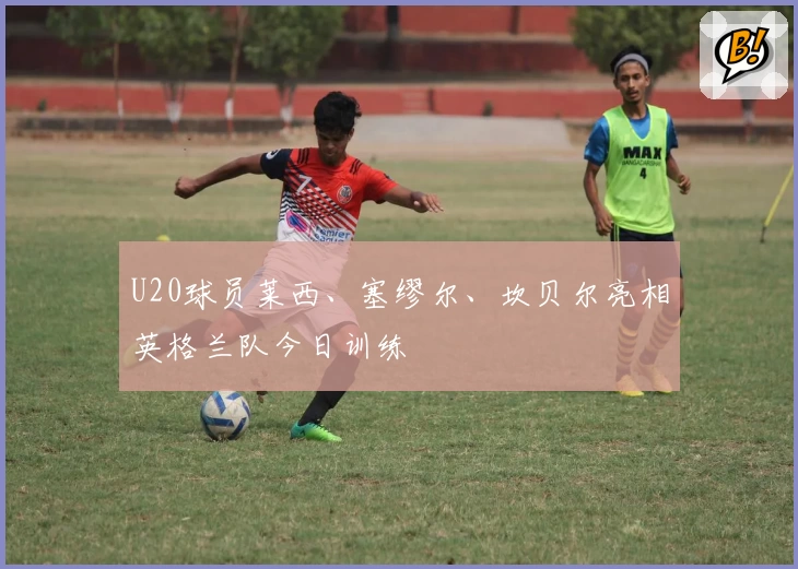 U20球员莱西、塞缪尔、坎贝尔亮相英格兰队今日训练