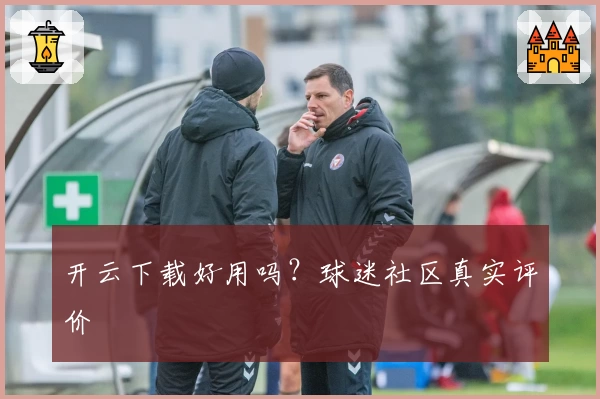 开云下载好用吗？球迷社区真实评价