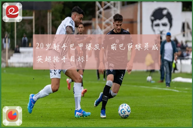 20岁射手巴甲爆发，前巴萨球员成英超抢手目标！