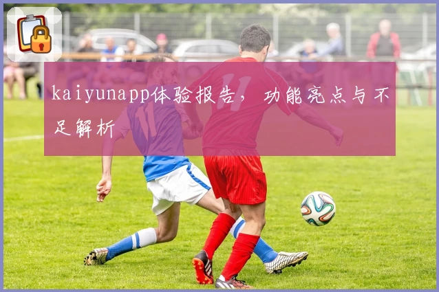 kaiyunapp体验报告，功能亮点与不足解析