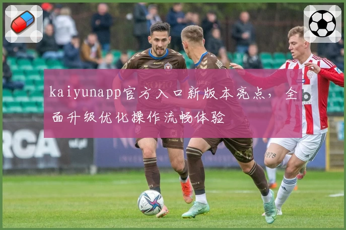 kaiyunapp官方入口新版本亮点，全面升级优化操作流畅体验