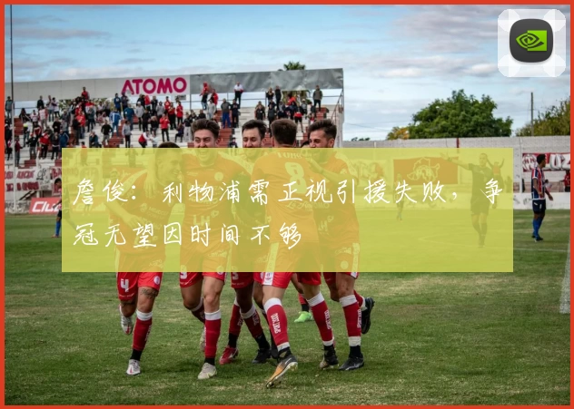 詹俊：利物浦需正视引援失败，争冠无望因时间不够