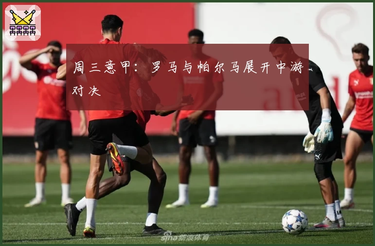 周三意甲：罗马与帕尔马展开中游对决