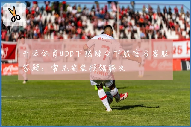 开云体育app下载综合下载官方客服答疑，常见安装报错解决