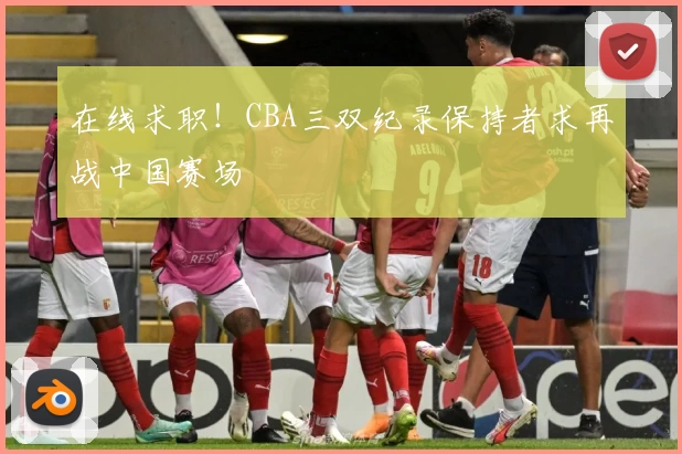 在线求职！CBA三双纪录保持者求再战中国赛场