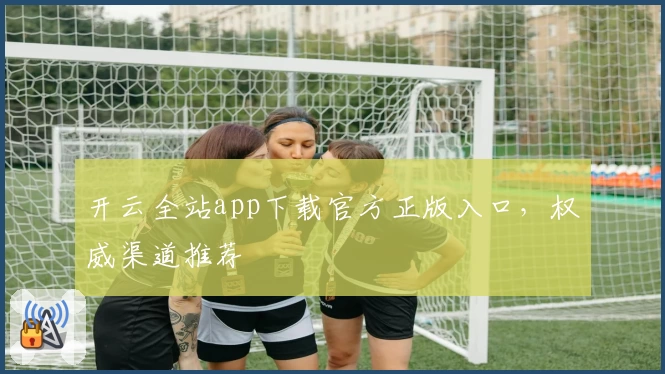 开云全站app下载官方正版入口，权威渠道推荐