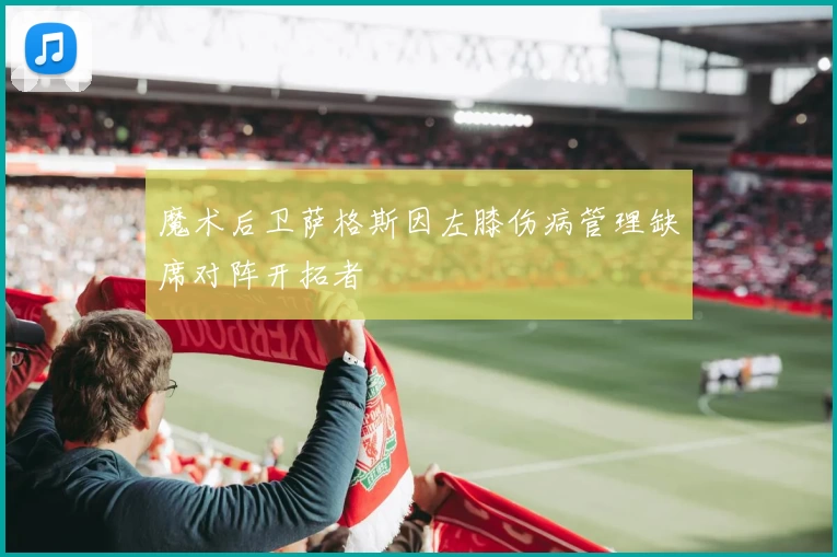 魔术后卫萨格斯因左膝伤病管理缺席对阵开拓者