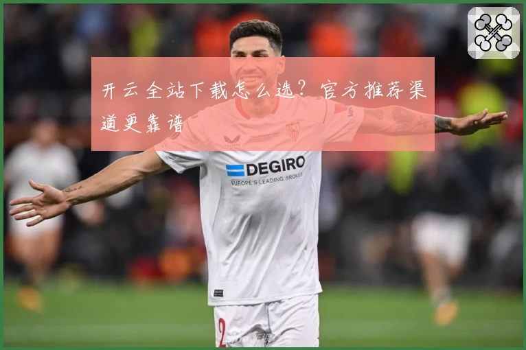 开云全站下载怎么选？官方推荐渠道更靠谱