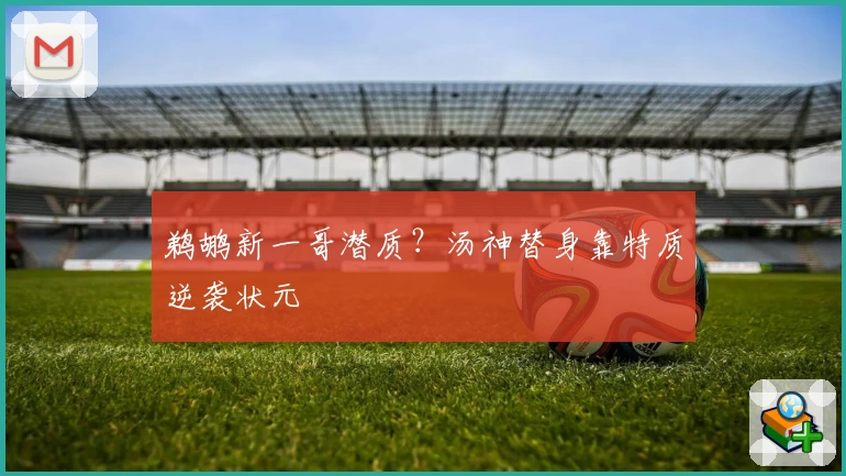鹈鹕新一哥潜质？汤神替身靠特质逆袭状元