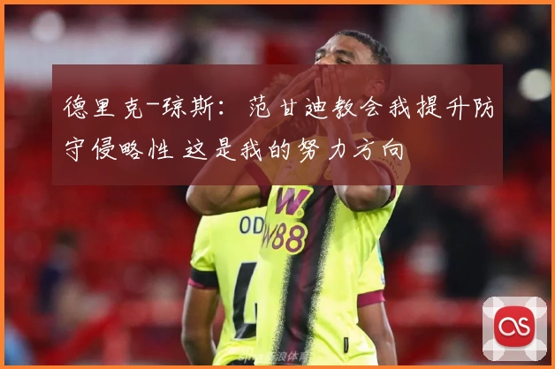 德里克-琼斯：范甘迪教会我提升防守侵略性 这是我的努力方向