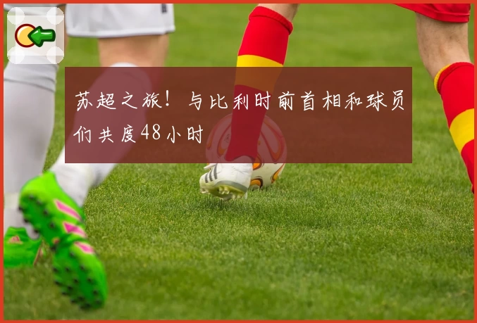 苏超之旅！与比利时前首相和球员们共度48小时