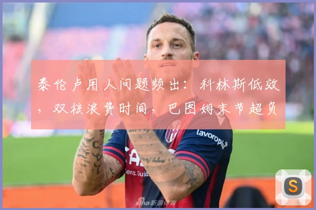 泰伦卢用人问题频出：科林斯低效，双核浪费时间，巴图姆末节超负荷！