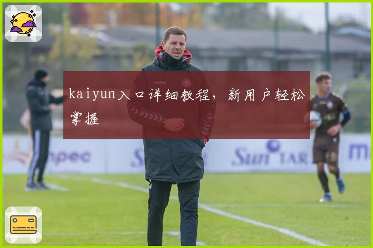 kaiyun入口详细教程，新用户轻松掌握