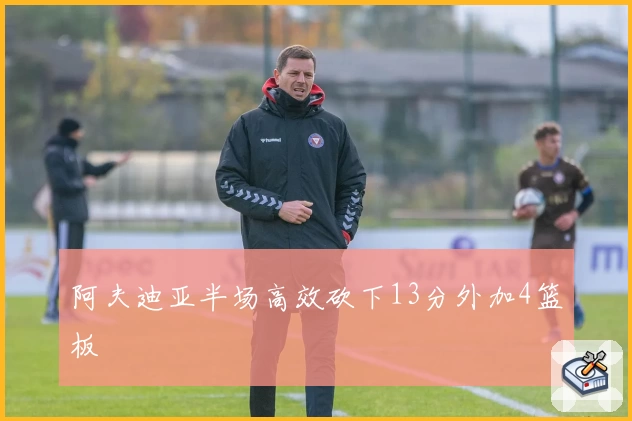 阿夫迪亚半场高效砍下13分外加4篮板