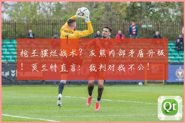 枪王摆烂战术？灰熊内部矛盾升级！莫兰特直言：裁判对我不公！