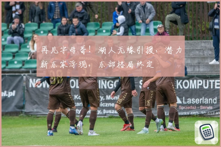 再见字母哥!湖人无缘引援,潜力新东家浮现,东部格局终定