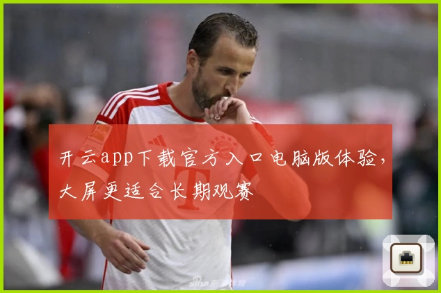 开云app下载官方入口电脑版体验，大屏更适合长期观赛