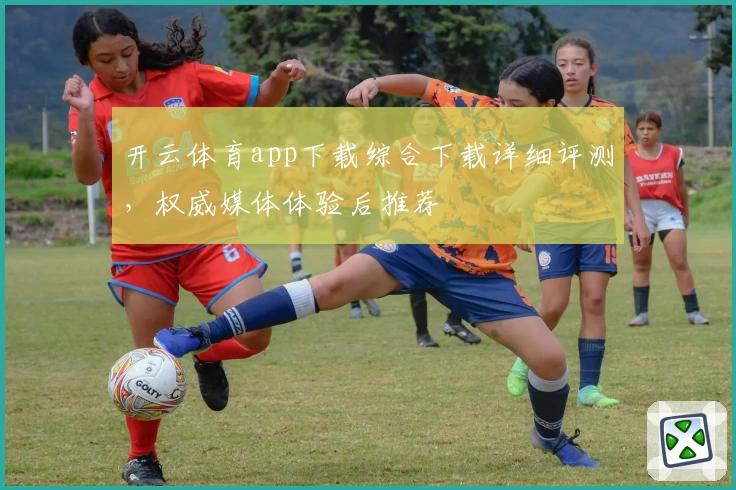 开云体育app下载综合下载详细评测，权威媒体体验后推荐