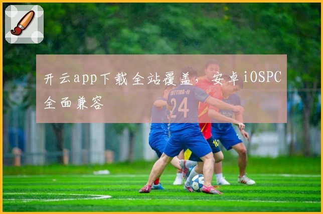 开云app下载全站覆盖，安卓iOSPC全面兼容