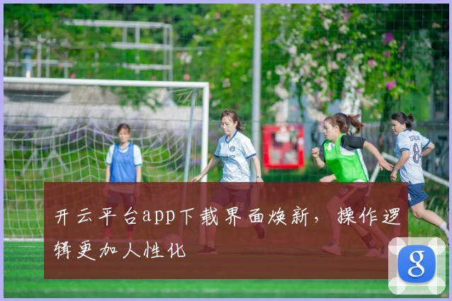 开云平台app下载界面焕新，操作逻辑更加人性化