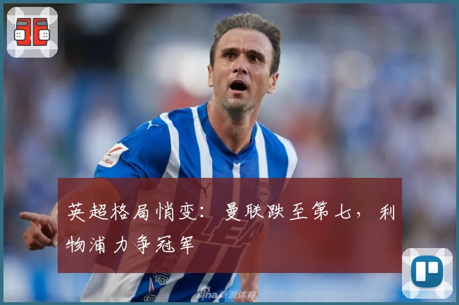 英超格局悄变：曼联跌至第七，利物浦力争冠军