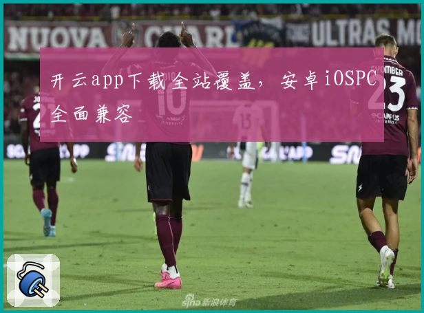 开云app下载全站覆盖，安卓iOSPC全面兼容