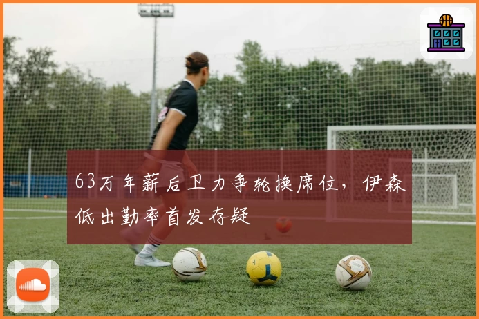 63万年薪后卫力争轮换席位，伊森低出勤率首发存疑