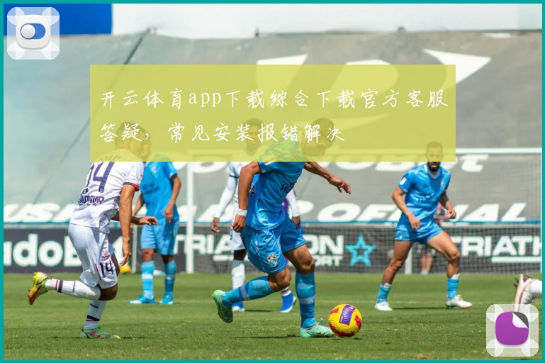 开云体育app下载综合下载官方客服答疑，常见安装报错解决